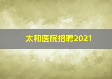 太和医院招聘2021