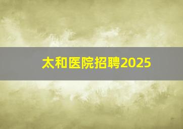 太和医院招聘2025