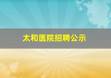 太和医院招聘公示