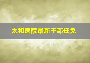 太和医院最新干部任免