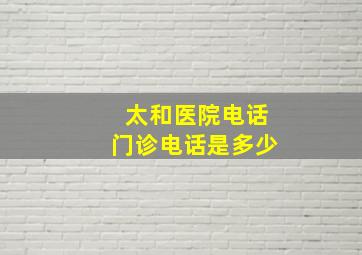 太和医院电话门诊电话是多少