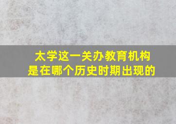 太学这一关办教育机构是在哪个历史时期出现的