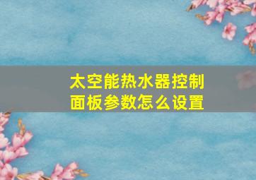 太空能热水器控制面板参数怎么设置