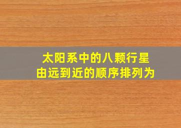 太阳系中的八颗行星由远到近的顺序排列为