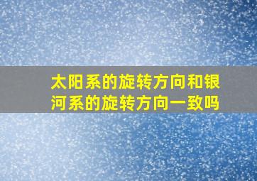 太阳系的旋转方向和银河系的旋转方向一致吗