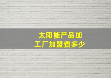 太阳能产品加工厂加盟费多少