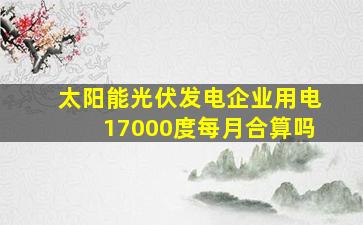 太阳能光伏发电企业用电17000度每月合算吗