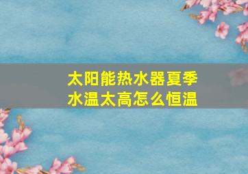 太阳能热水器夏季水温太高怎么恒温