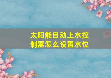 太阳能自动上水控制器怎么设置水位