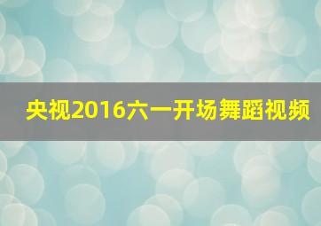 央视2016六一开场舞蹈视频