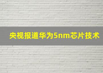 央视报道华为5nm芯片技术