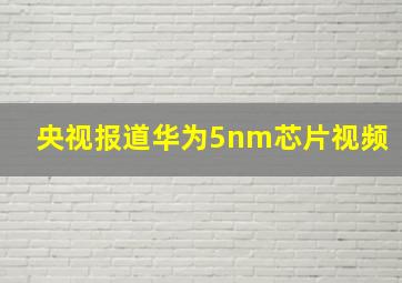 央视报道华为5nm芯片视频