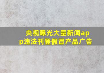 央视曝光大量新闻app违法刊登假冒产品广告