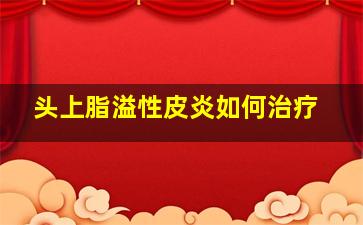 头上脂溢性皮炎如何治疗