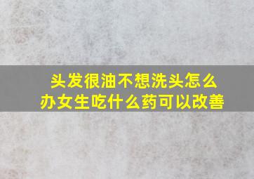 头发很油不想洗头怎么办女生吃什么药可以改善