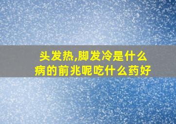 头发热,脚发冷是什么病的前兆呢吃什么药好