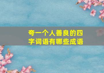 夸一个人善良的四字词语有哪些成语