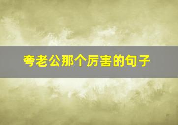 夸老公那个厉害的句子