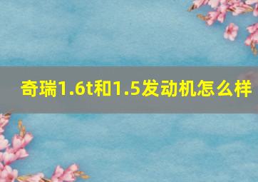 奇瑞1.6t和1.5发动机怎么样