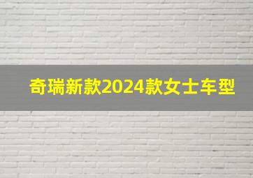 奇瑞新款2024款女士车型