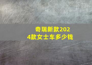 奇瑞新款2024款女士车多少钱