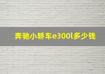 奔驰小轿车e300l多少钱