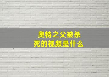 奥特之父被杀死的视频是什么