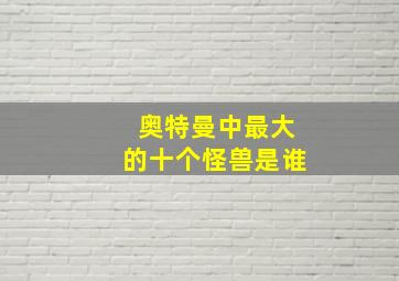 奥特曼中最大的十个怪兽是谁