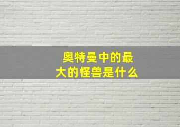 奥特曼中的最大的怪兽是什么