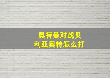 奥特曼对战贝利亚奥特怎么打