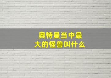 奥特曼当中最大的怪兽叫什么