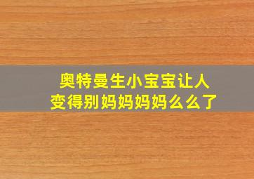 奥特曼生小宝宝让人变得别妈妈妈妈么么了