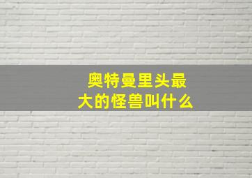 奥特曼里头最大的怪兽叫什么