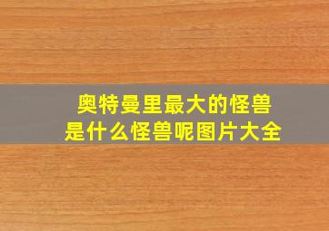 奥特曼里最大的怪兽是什么怪兽呢图片大全