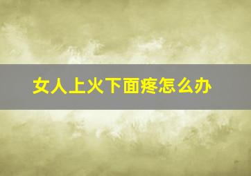 女人上火下面疼怎么办