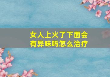 女人上火了下面会有异味吗怎么治疗