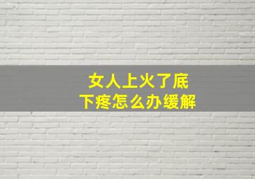 女人上火了底下疼怎么办缓解