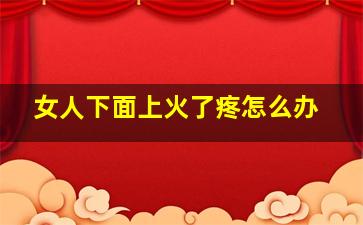 女人下面上火了疼怎么办