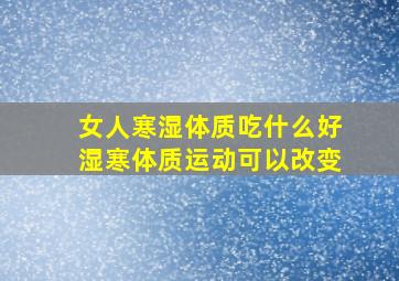 女人寒湿体质吃什么好湿寒体质运动可以改变