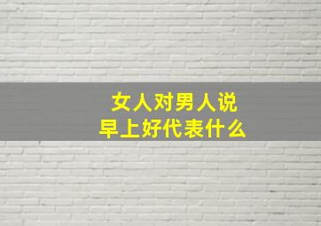 女人对男人说早上好代表什么