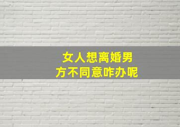 女人想离婚男方不同意咋办呢