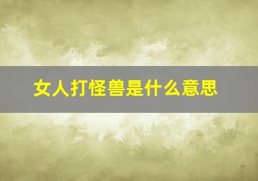 女人打怪兽是什么意思