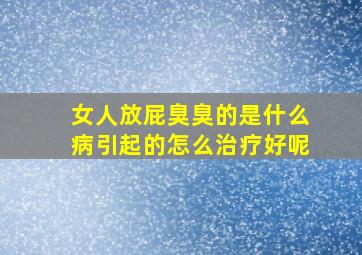 女人放屁臭臭的是什么病引起的怎么治疗好呢