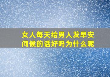 女人每天给男人发早安问候的话好吗为什么呢