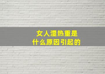 女人湿热重是什么原因引起的