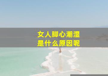 女人脚心潮湿是什么原因呢