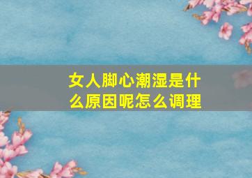 女人脚心潮湿是什么原因呢怎么调理