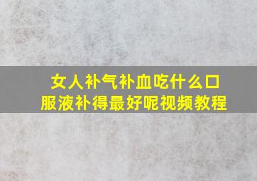 女人补气补血吃什么口服液补得最好呢视频教程