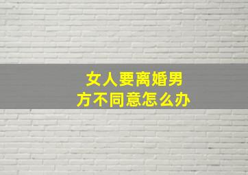 女人要离婚男方不同意怎么办