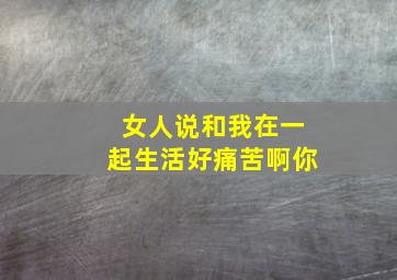 女人说和我在一起生活好痛苦啊你